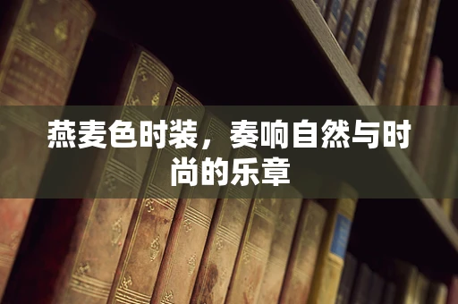 燕麦色时装，奏响自然与时尚的乐章