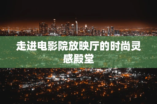 走进电影院放映厅的时尚灵感殿堂