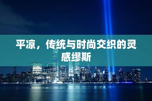 平凉，传统与时尚交织的灵感缪斯