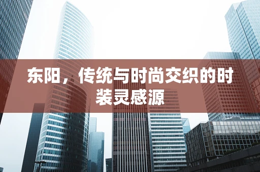东阳，传统与时尚交织的时装灵感源