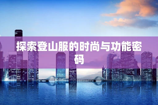 探索登山服的时尚与功能密码