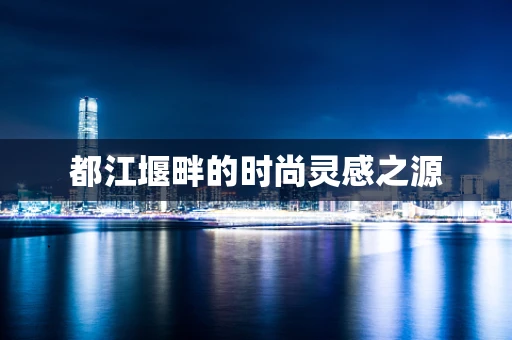 都江堰畔的时尚灵感之源