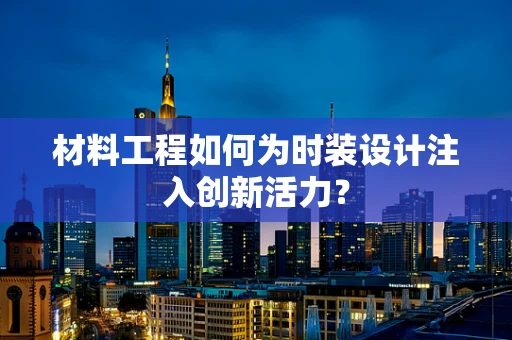 材料工程如何为时装设计注入创新活力？