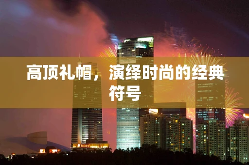高顶礼帽，演绎时尚的经典符号