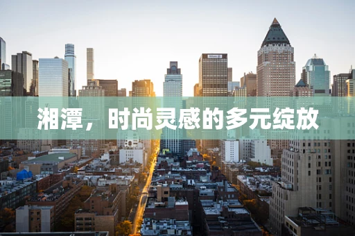 湘潭，时尚灵感的多元绽放