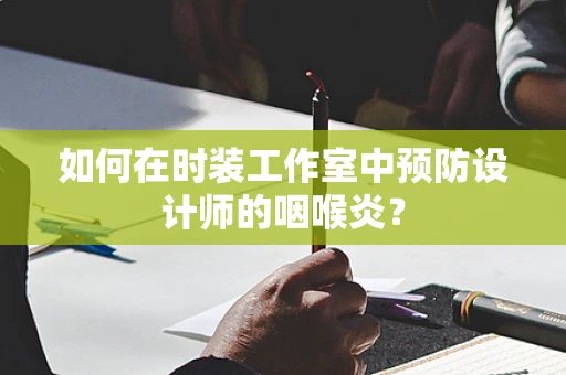 如何在时装工作室中预防设计师的咽喉炎？