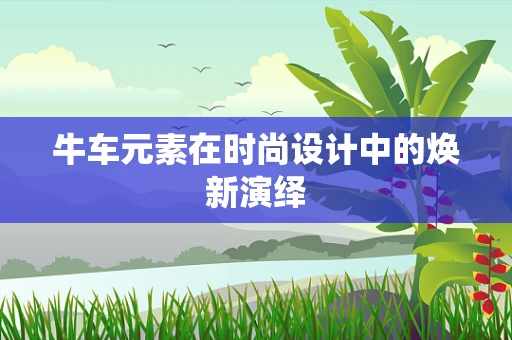 牛车元素在时尚设计中的焕新演绎