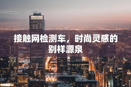 接触网检测车，时尚灵感的别样源泉
