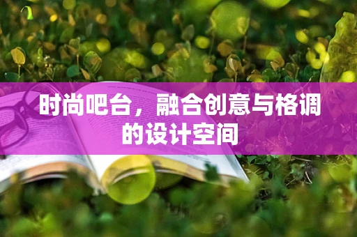 时尚吧台，融合创意与格调的设计空间