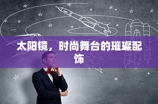 太阳镜，时尚舞台的璀璨配饰