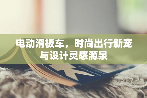 电动滑板车，时尚出行新宠与设计灵感源泉