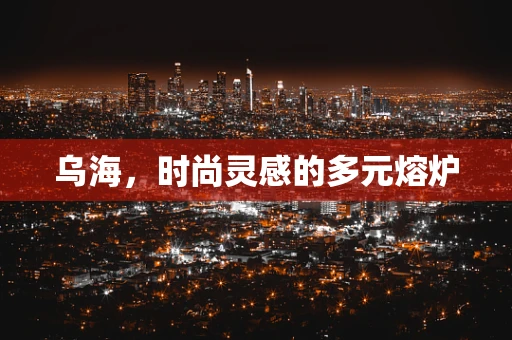 乌海，时尚灵感的多元熔炉
