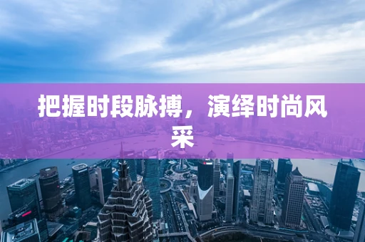 把握时段脉搏，演绎时尚风采