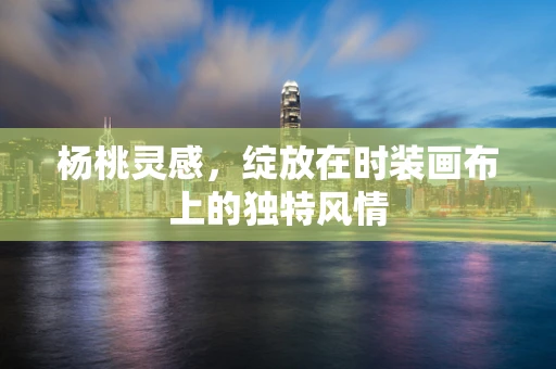 杨桃灵感，绽放在时装画布上的独特风情