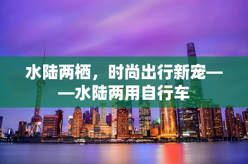 水陆两栖，时尚出行新宠——水陆两用自行车