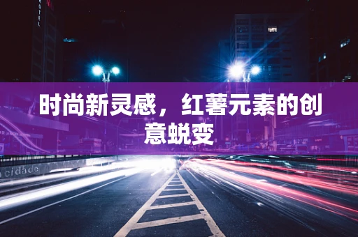 时尚新灵感，红薯元素的创意蜕变