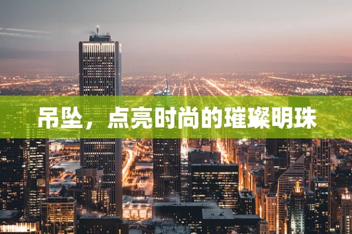 吊坠，点亮时尚的璀璨明珠