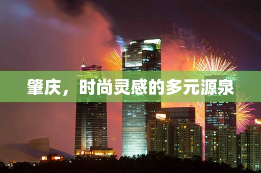 肇庆，时尚灵感的多元源泉