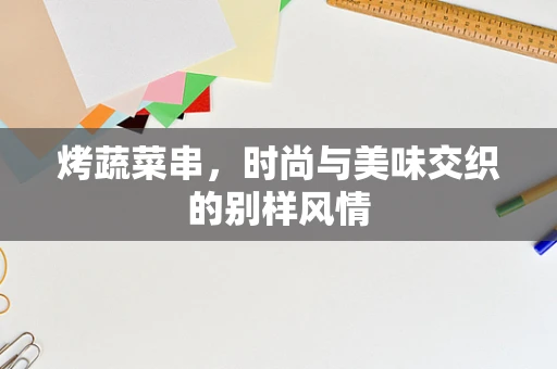 烤蔬菜串，时尚与美味交织的别样风情