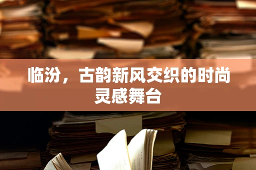 临汾，古韵新风交织的时尚灵感舞台