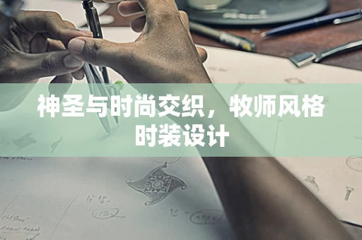 神圣与时尚交织，牧师风格时装设计
