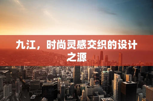 九江，时尚灵感交织的设计之源