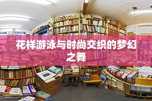 花样游泳与时尚交织的梦幻之舞