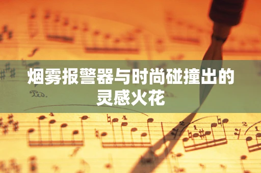烟雾报警器与时尚碰撞出的灵感火花