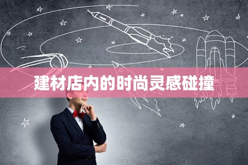 建材店内的时尚灵感碰撞