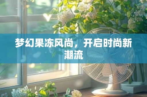 梦幻果冻风尚，开启时尚新潮流