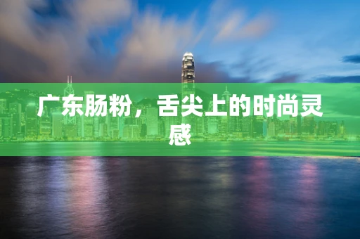 广东肠粉，舌尖上的时尚灵感