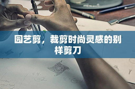 园艺剪，裁剪时尚灵感的别样剪刀