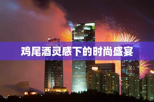 鸡尾酒灵感下的时尚盛宴