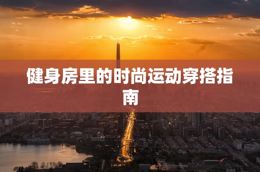 健身房里的时尚运动穿搭指南