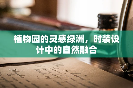 植物园的灵感绿洲，时装设计中的自然融合