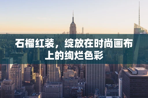 石榴红装，绽放在时尚画布上的绚烂色彩