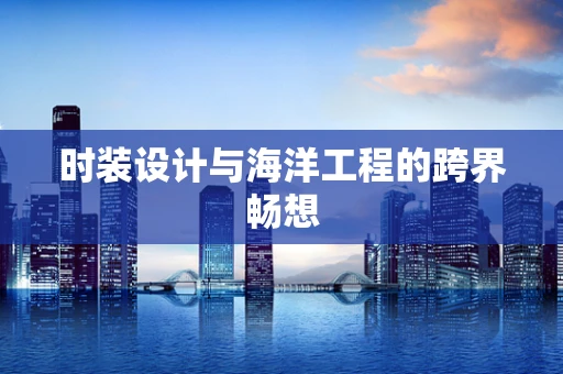 时装设计与海洋工程的跨界畅想