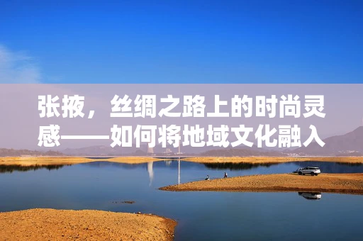 张掖，丝绸之路上的时尚灵感——如何将地域文化融入现代时装设计？
