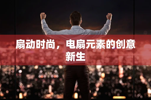 扇动时尚，电扇元素的创意新生