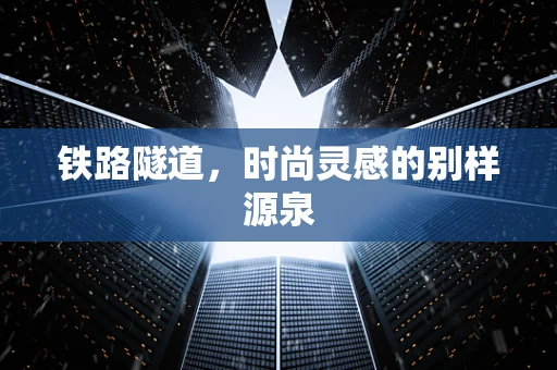 铁路隧道，时尚灵感的别样源泉