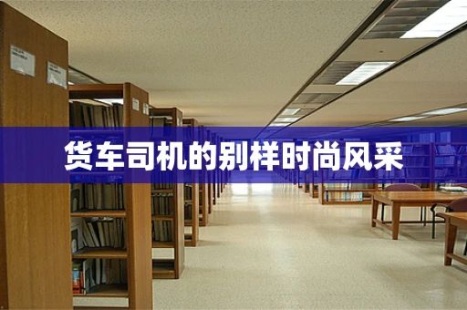 货车司机的别样时尚风采