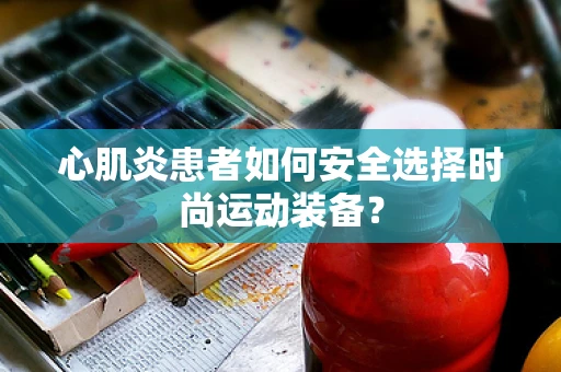 心肌炎患者如何安全选择时尚运动装备？