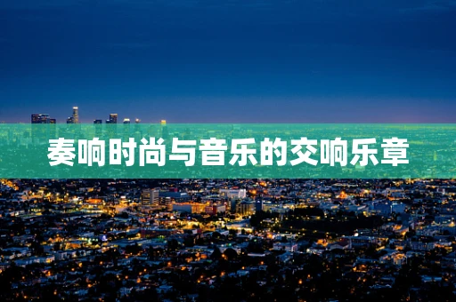 奏响时尚与音乐的交响乐章