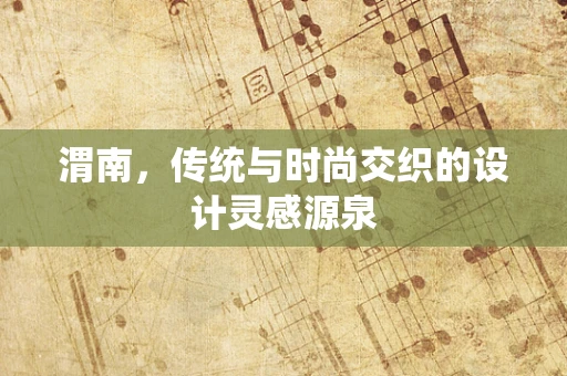 渭南，传统与时尚交织的设计灵感源泉