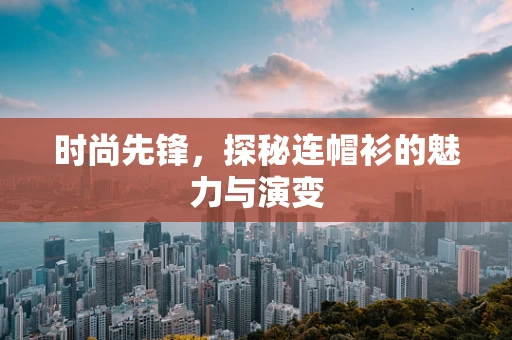 时尚先锋，探秘连帽衫的魅力与演变