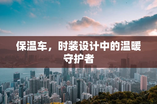 保温车，时装设计中的温暖守护者