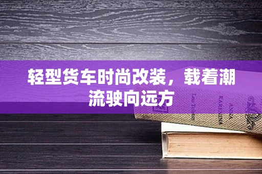 轻型货车时尚改装，载着潮流驶向远方