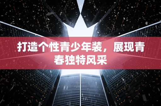 打造个性青少年装，展现青春独特风采