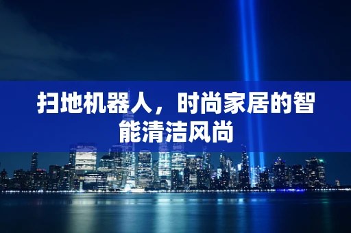 扫地机器人，时尚家居的智能清洁风尚