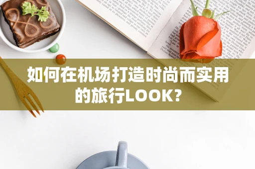 如何在机场打造时尚而实用的旅行LOOK？